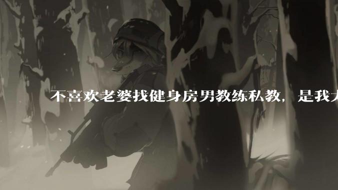 不喜欢老婆找健身房男教练私教,是我太狭隘了吗?