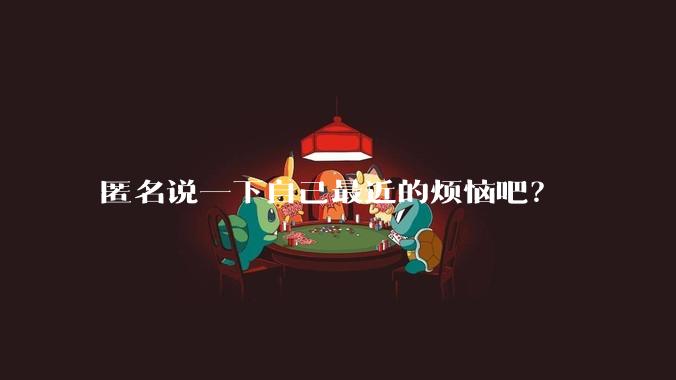 匿名说一下自己最近的烦恼吧?