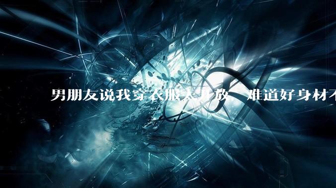 男朋友说我穿衣服太开放,难道好身材不应该显示出来吗?