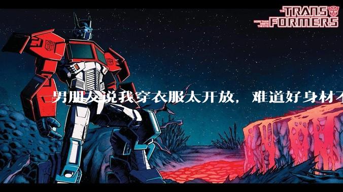 男朋友说我穿衣服太开放,难道好身材不应该显示出来吗?