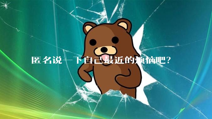匿名说一下自己最近的烦恼吧?