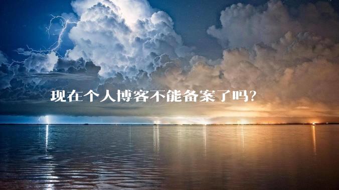 现在个人博客不能备案了吗?