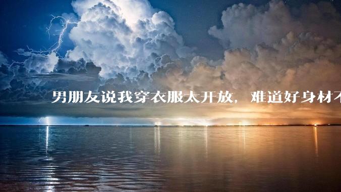 男朋友说我穿衣服太开放,难道好身材不应该显示出来吗?