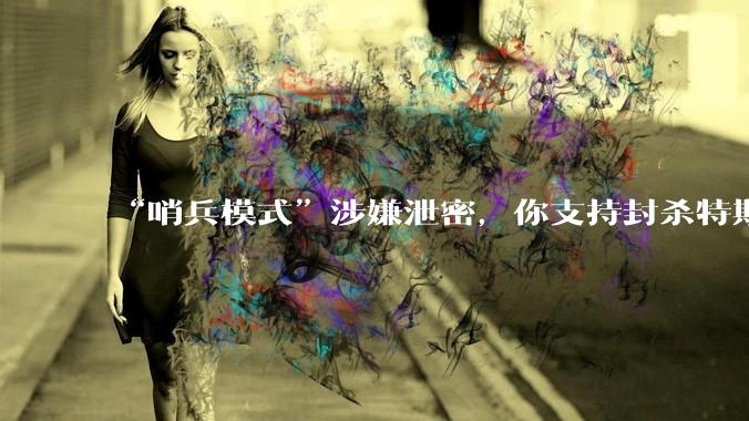 “哨兵模式”涉嫌泄密,你支持封杀特斯拉吗?