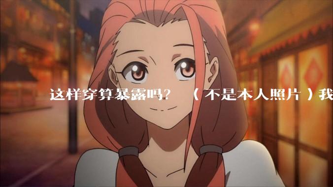 这样穿算暴露吗? (不是本人照片)我朋友说很正常?