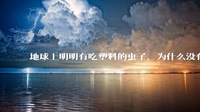 地球上明明有吃塑料的虫子,为什么没有普及?