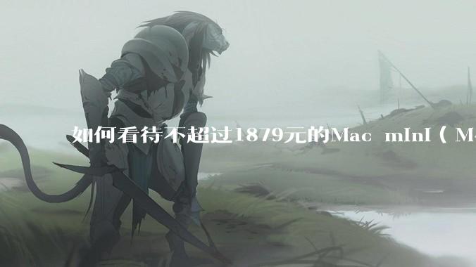 如何看待不超过1879元的Mac mini(M4+16/256GB+票),易用性吊打同级其他台式电脑?