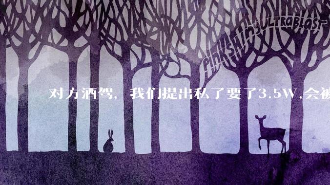对方酒驾,我们提出私了要了3.5W,会被认为敲诈勒索吗?