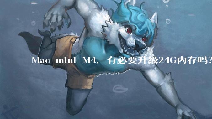 Mac mini M4，有必要升级24G内存吗？