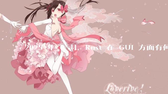 2025 年 6 月,Rust 在 GUI 方面有何大的进展? 你最看好哪个框架?