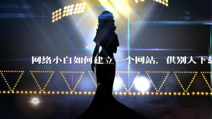 网络小白如何建立一个网站,供别人下载文件(主要是PDF和MP3)?