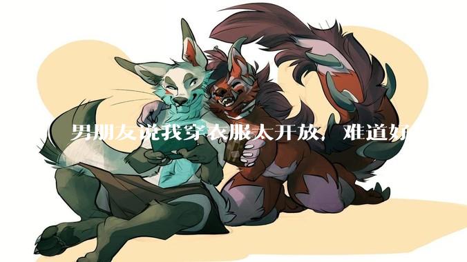 男朋友说我穿衣服太开放,难道好身材不应该显示出来吗?
