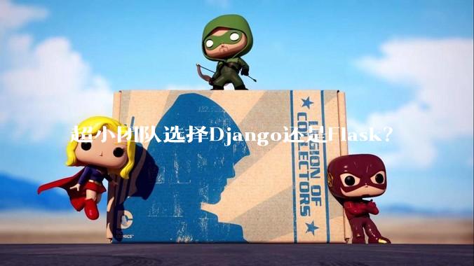 超小团队选择Django还是Flask?