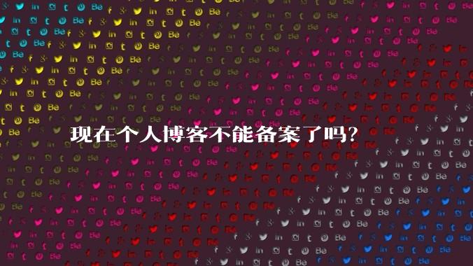 现在个人博客不能备案了吗?
