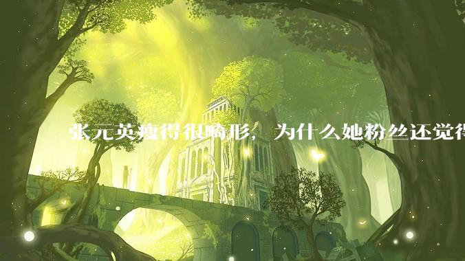 张元英瘦得很畸形,为什么她粉丝还觉得是完美身材?