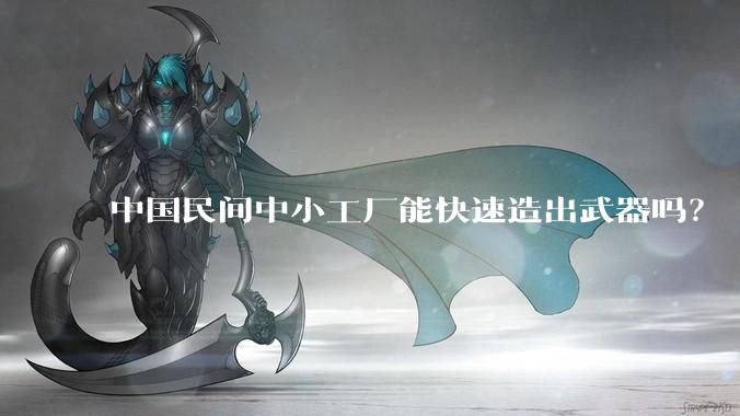 中国民间中小工厂能快速造出武器吗?