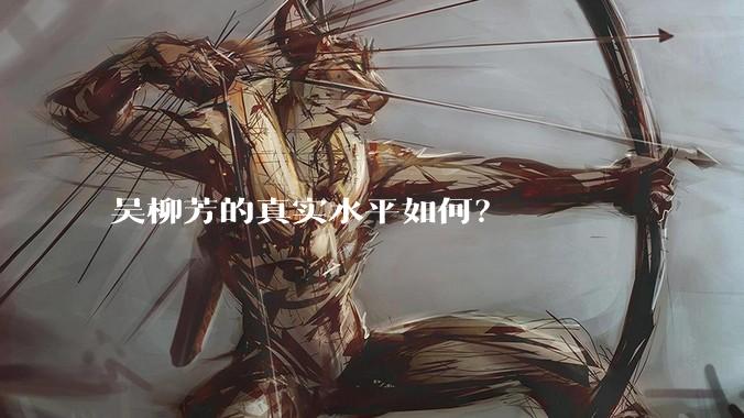 吴柳芳的真实水平如何?