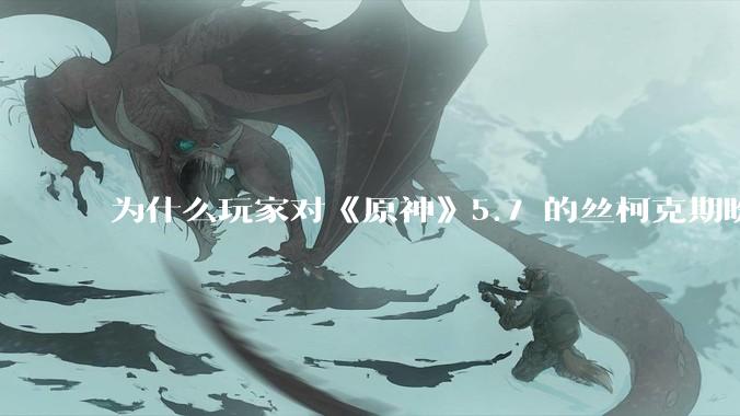为什么玩家对《原神》5.7 的丝柯克期盼那么高?