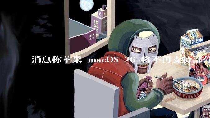 消息称苹果 macOS 26 将不再支持部分旧款英特尔 CPU 机型,这背后原因有哪些?