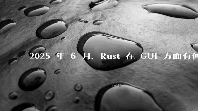 2025 年 6 月,Rust 在 GUI 方面有何大的进展? 你最看好哪个框架?