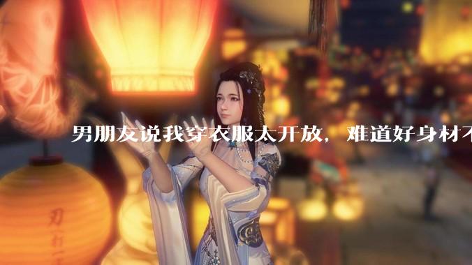 男朋友说我穿衣服太开放,难道好身材不应该显示出来吗?