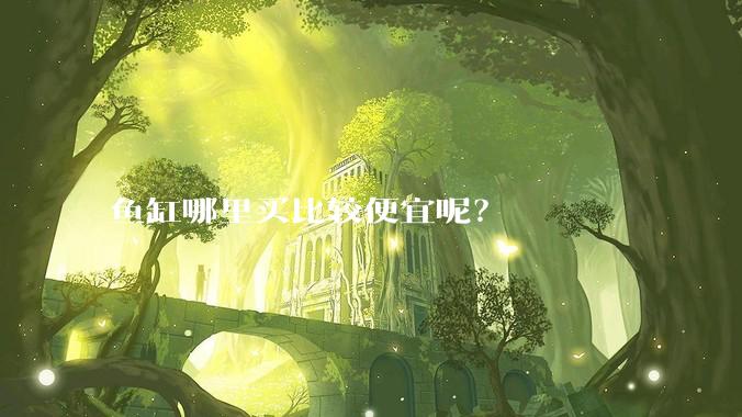 鱼缸哪里买比较便宜呢?