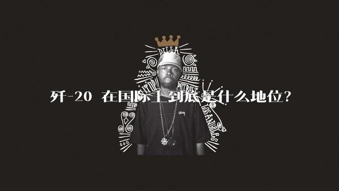 歼-20 在国际上到底是什么地位?