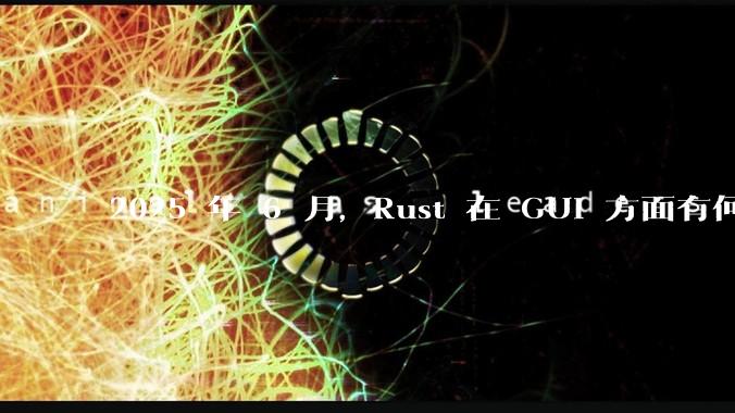 2025 年 6 月,Rust 在 GUI 方面有何大的进展? 你最看好哪个框架?