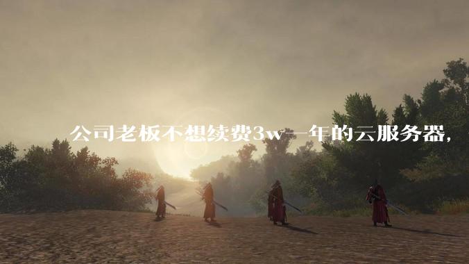 公司老板不想续费3w一年的云服务器,合理吗?