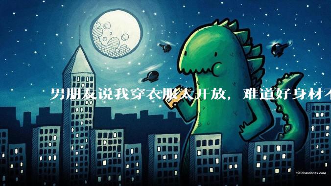 男朋友说我穿衣服太开放,难道好身材不应该显示出来吗?