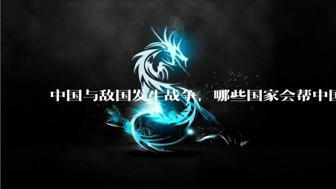 中国与敌国发生战争,哪些国家会帮中国?