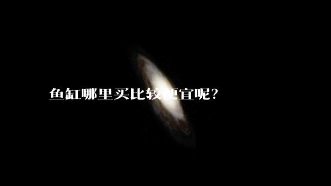 鱼缸哪里买比较便宜呢?